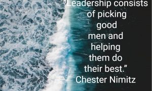 “Leadership consists of picking good men and helping them do their best.” Chester Nimitz