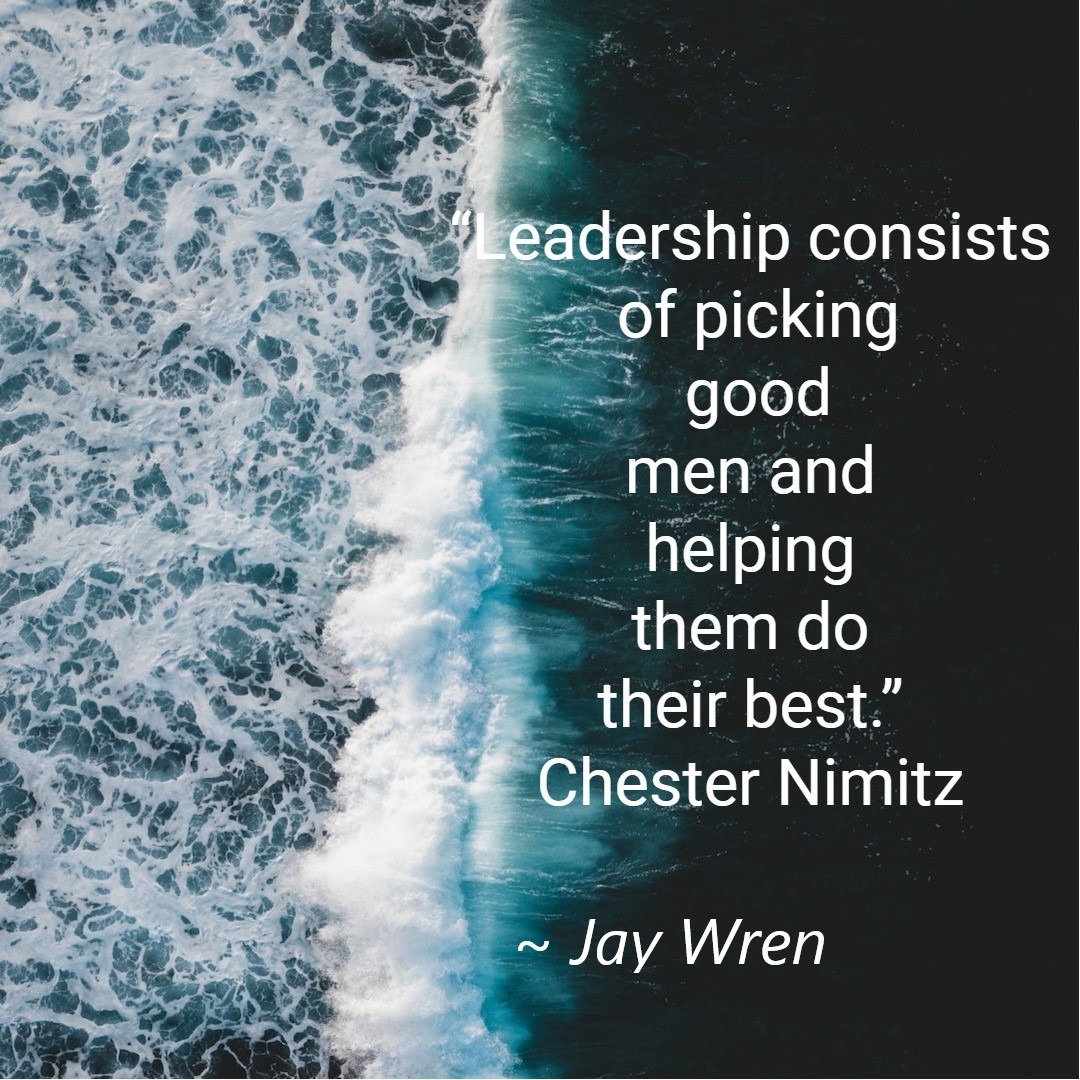 “Leadership consists of picking good men and helping them do their best.” Chester Nimitz