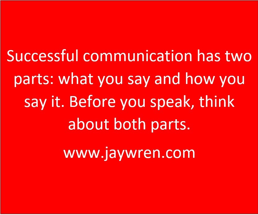 Successful communication has two parts: what you say and how you say it. Before you speak, think about both parts. www.jaywren.com