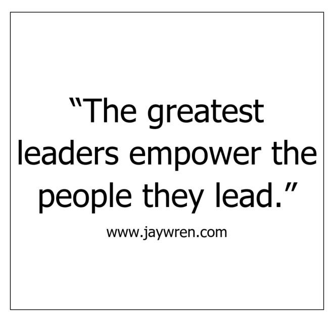 Empower: The greatest leaders empower the people they lead.