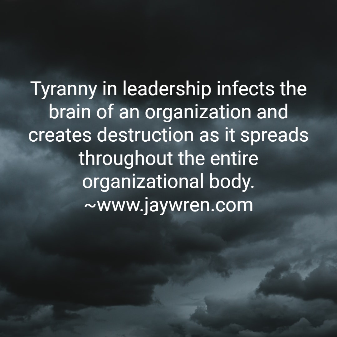 Tyranny in leadership infects the brain of an organization and creates destruction as it spreads throughout the entire organizational body. ~www.jaywren.com