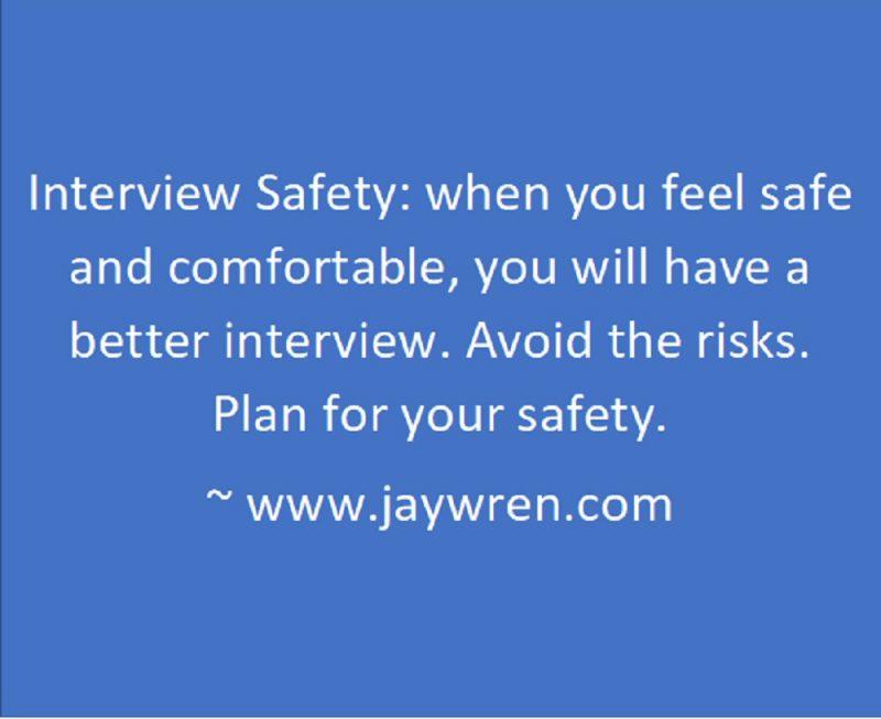 Interview Safety: when you feel safe and comfortable, you will have a better interview. Avoid the risks. Plan for your safety. ~ www.jaywren.com