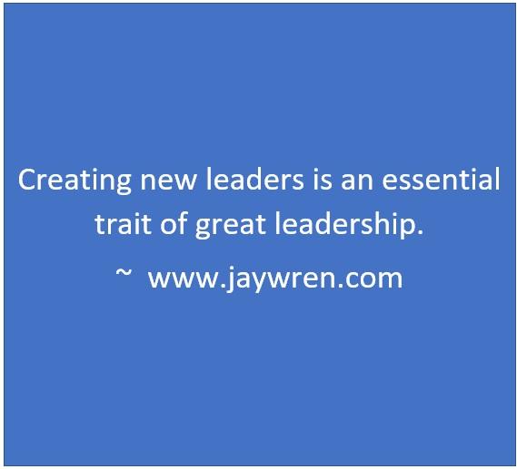 Creating new leaders is an essential trait of great leadership. ~ www.jaywren.com