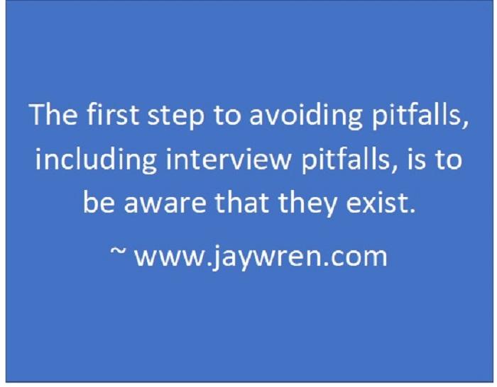 The first step to avoiding pitfalls, including interview pitfalls, is to be aware that they exist. ~ www.jaywren.com