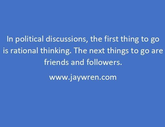 In political discussions, the first thing to go is rational thinking. The next things to go are friends and followers. www.jaywren.com