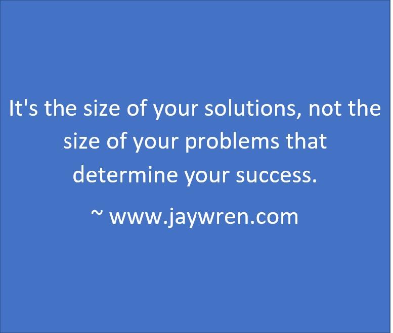 It's the size of your solutions, not the size of your problems that determine your success. ~ www.jaywren.com