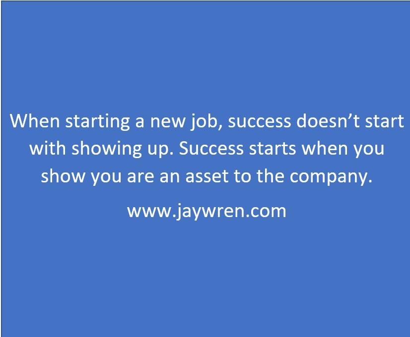 When starting a new job, success doesn’t start with showing up. Success starts when you show you are an asset to the company. www.jaywren.com