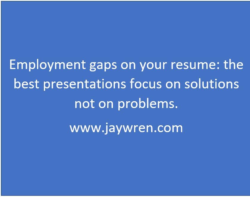 Employment gaps on your resume: the best presentations focus on solutions not on problems. www.jaywren.com