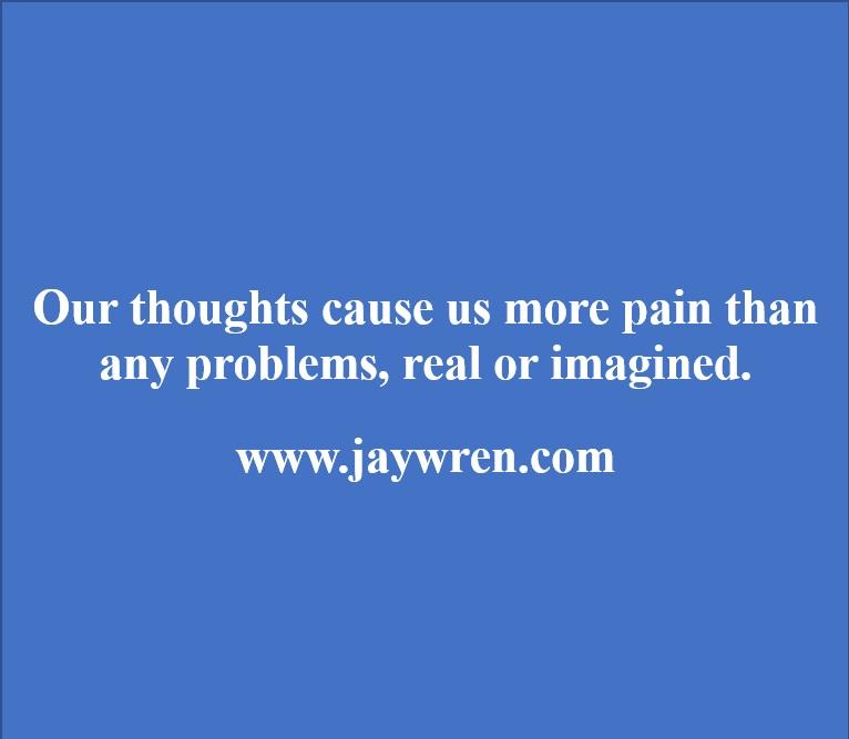 Our thoughts cause us more pain than any problems, real or imagined. www.jaywren.com