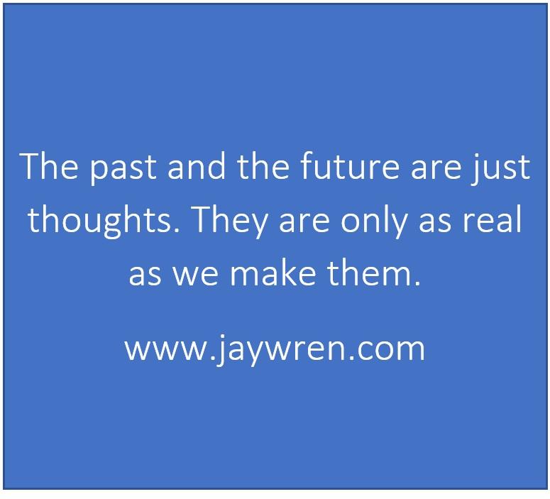 The past and the future are just thoughts. They are only as real as we make them. www.jaywren.com