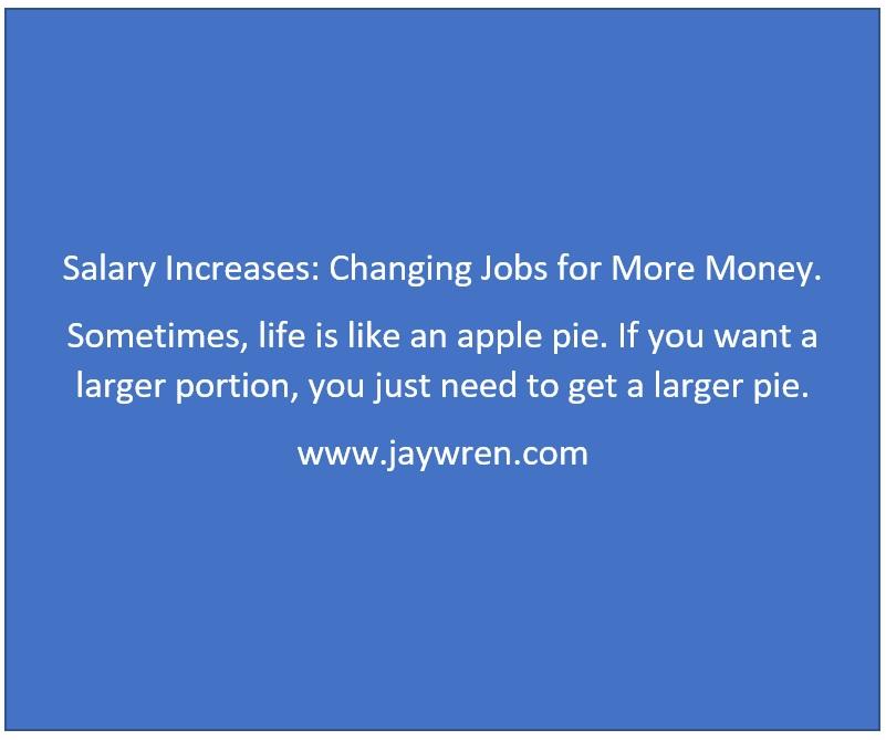 Salary Increases: Changing Jobs for More Money. Sometimes, life is like an apple pie. If you want a larger portion, you just need to get a larger pie. www.jaywren.com