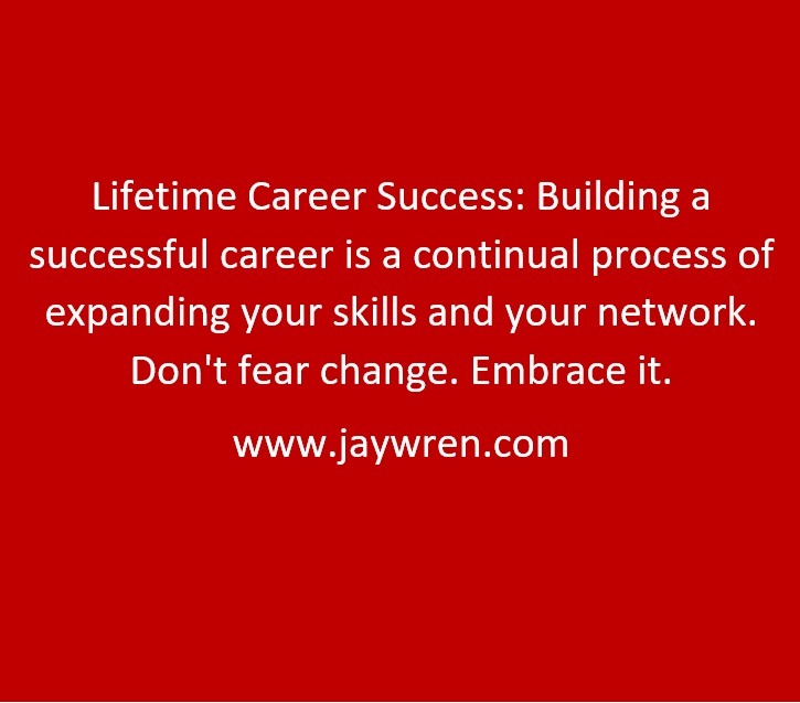 Lifetime Career Success: Building a successful career is a continual process of expanding your skills and your network. Don't fear change. Embrace it. www.jaywren.com