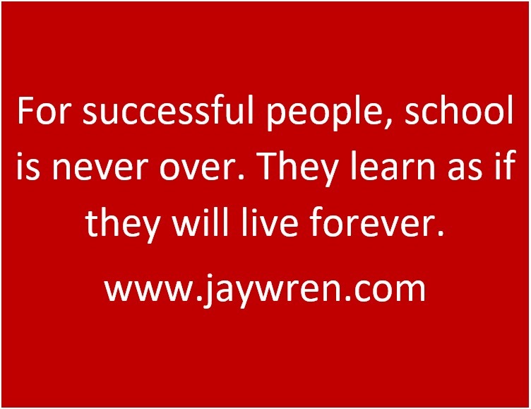 For successful people, school is never over. They learn as if they will live forever. www.jaywren.com