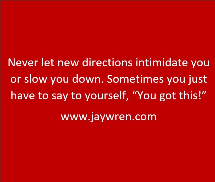 Never let new directions intimidate you or slow you down. Sometimes you just have to say to yourself, “You got this!” www.jaywren.com