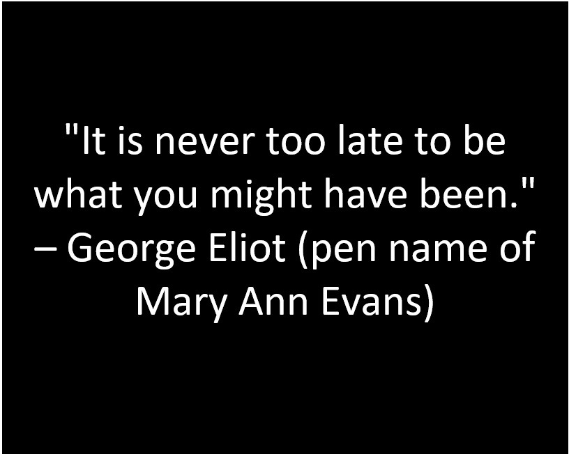 It's Never too Late to Be what you might have been George Eliot