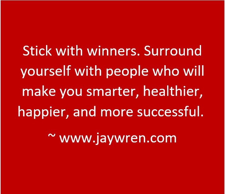 Stick with winners. Surround yourself with people who will make you smarter, healthier, happier, and more successful. ~ www.jaywren.com