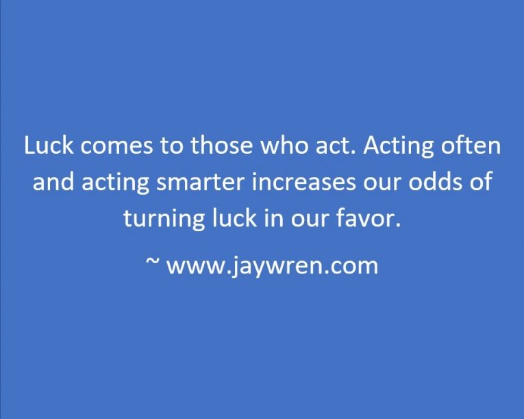 Luck comes to those who act. Acting often and acting smarter increases our odds of turning luck in our favor. ~ www.jaywren.com