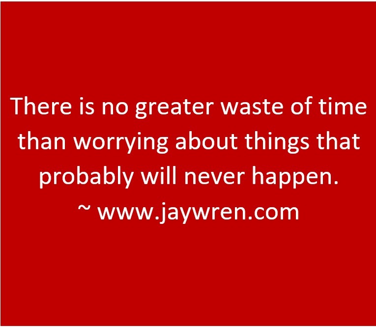 There is no greater waste of time than worrying about things that probably will never happen. ~ www.jaywren.com