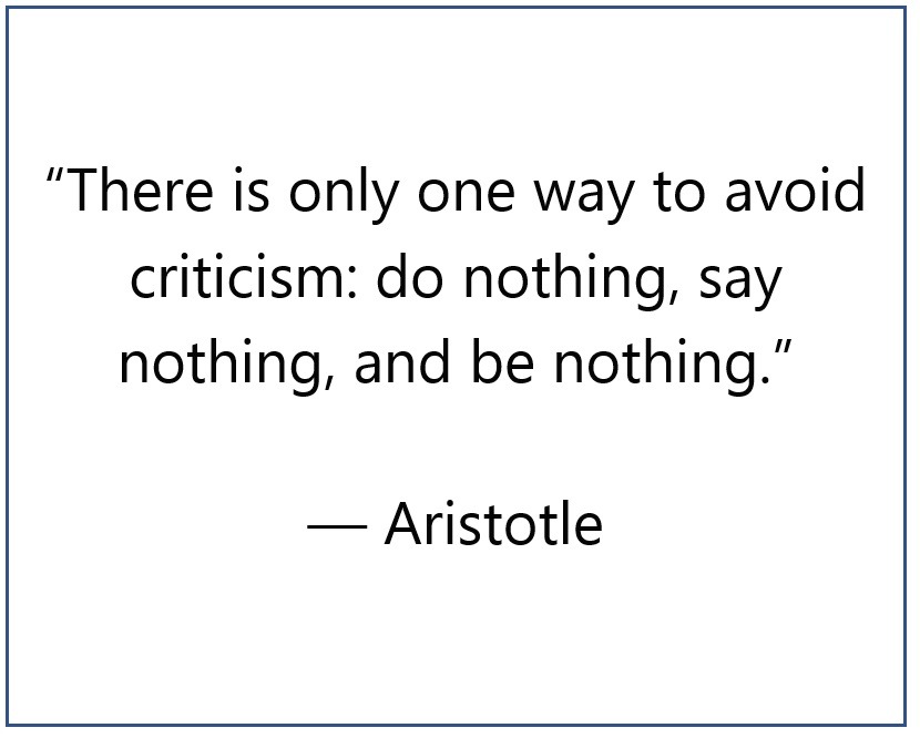 “There is only one way to avoid criticism: do nothing, say nothing, and be nothing.” — Aristotle