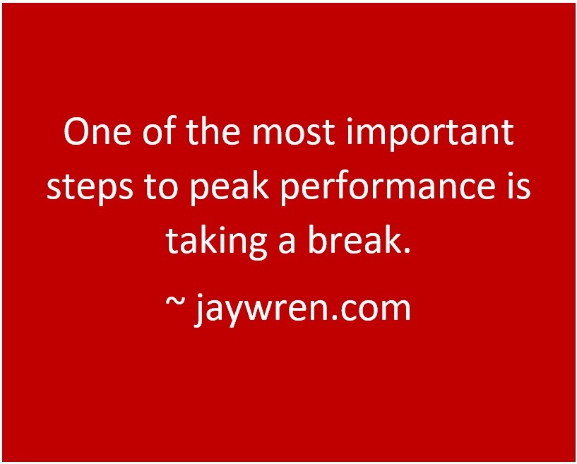 One of the most important steps to peak performance is taking a break. ~ jaywren.com