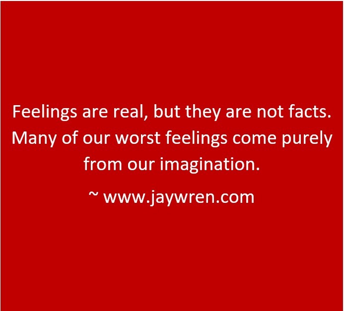 Feelings are real, but they are not facts. Many of our worst feelings come purely from our imagination. ~ www.jaywren.com