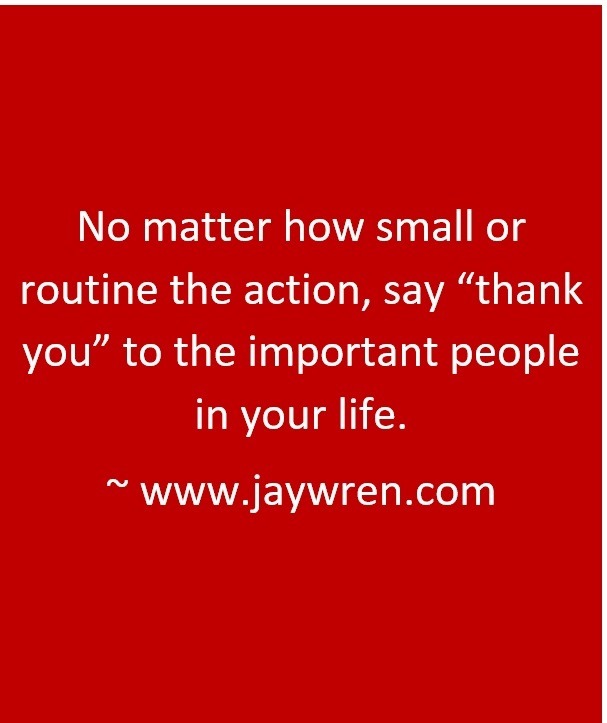 No matter how small or routine the action, say “thank you” to the important people in your life. ~ www.jaywren.com