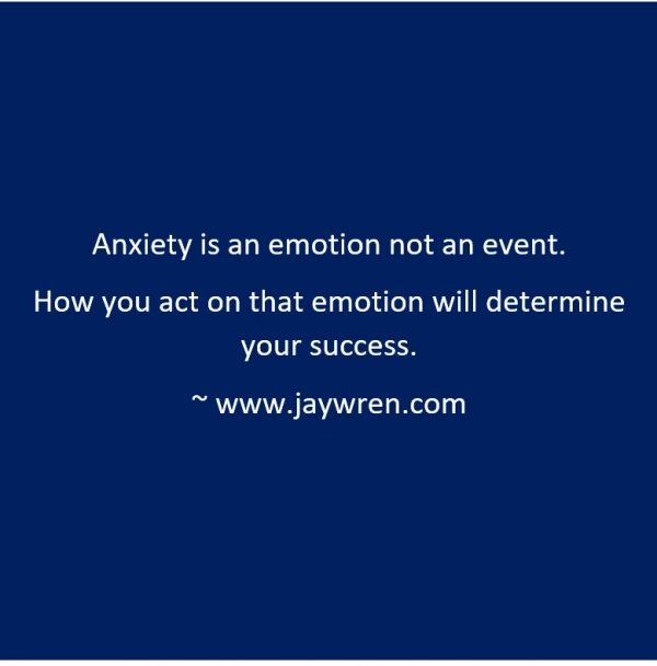 Anxiety is an emotion not an event. How you act on that emotion will determine your success. ~ www.jaywren.com