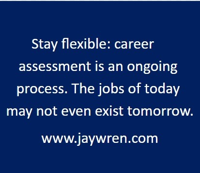 Stay flexible: career assessment is an ongoing process. The jobs of today may not even exist tomorrow. www.jaywren.com