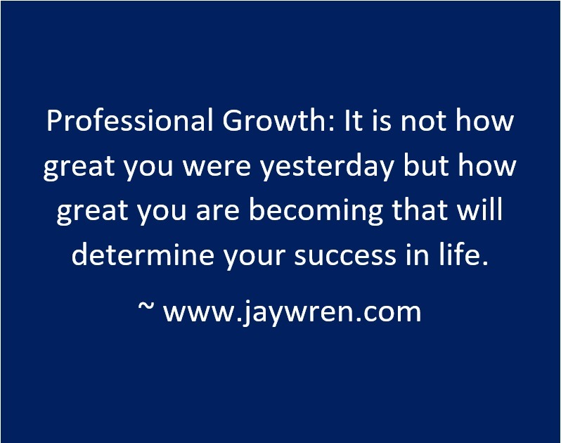 Professional Growth: It is not how great you were yesterday but how great you are becoming that will determine your success in life. ~ www.jaywren.com