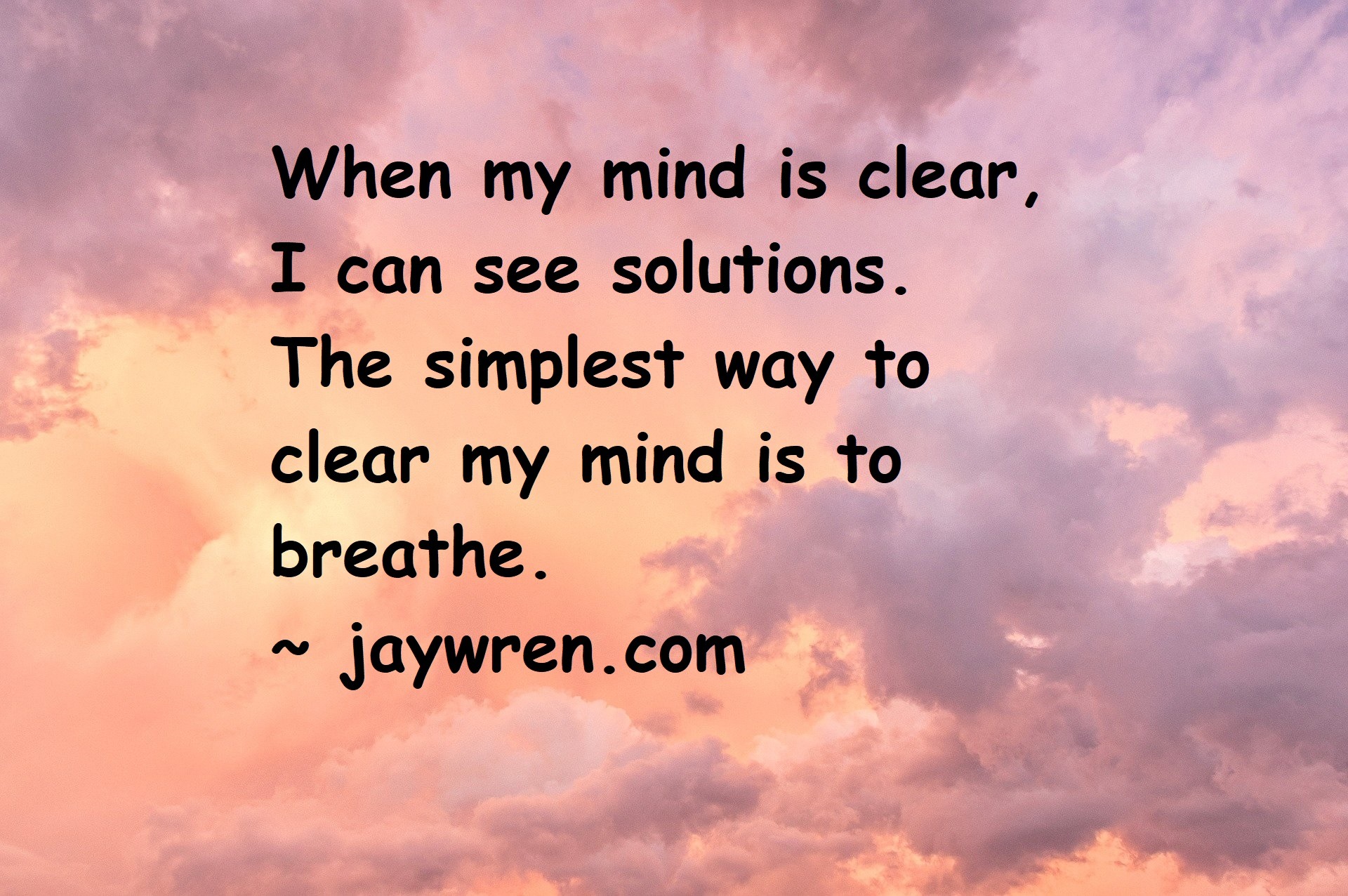 When my mind is clear, I can see solutions. The simplest way to clear my mind is to breathe. ~ jaywren.com