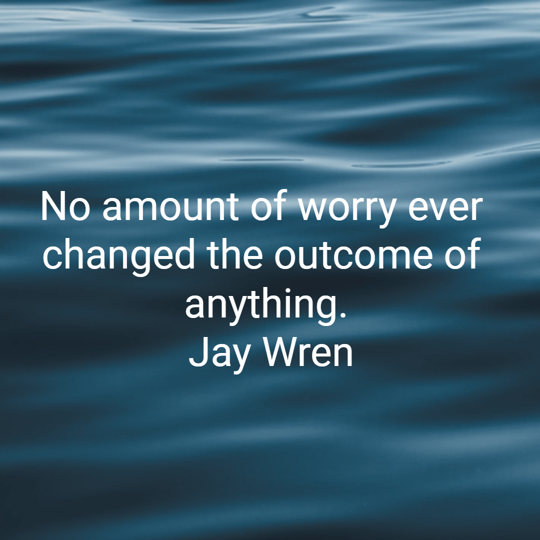 No amount of worry ever changed the outcome of anything. Jay Wren