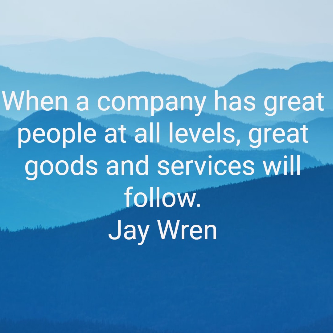 When a company has great people at all levels, great goods and services will follow. Jay Wren