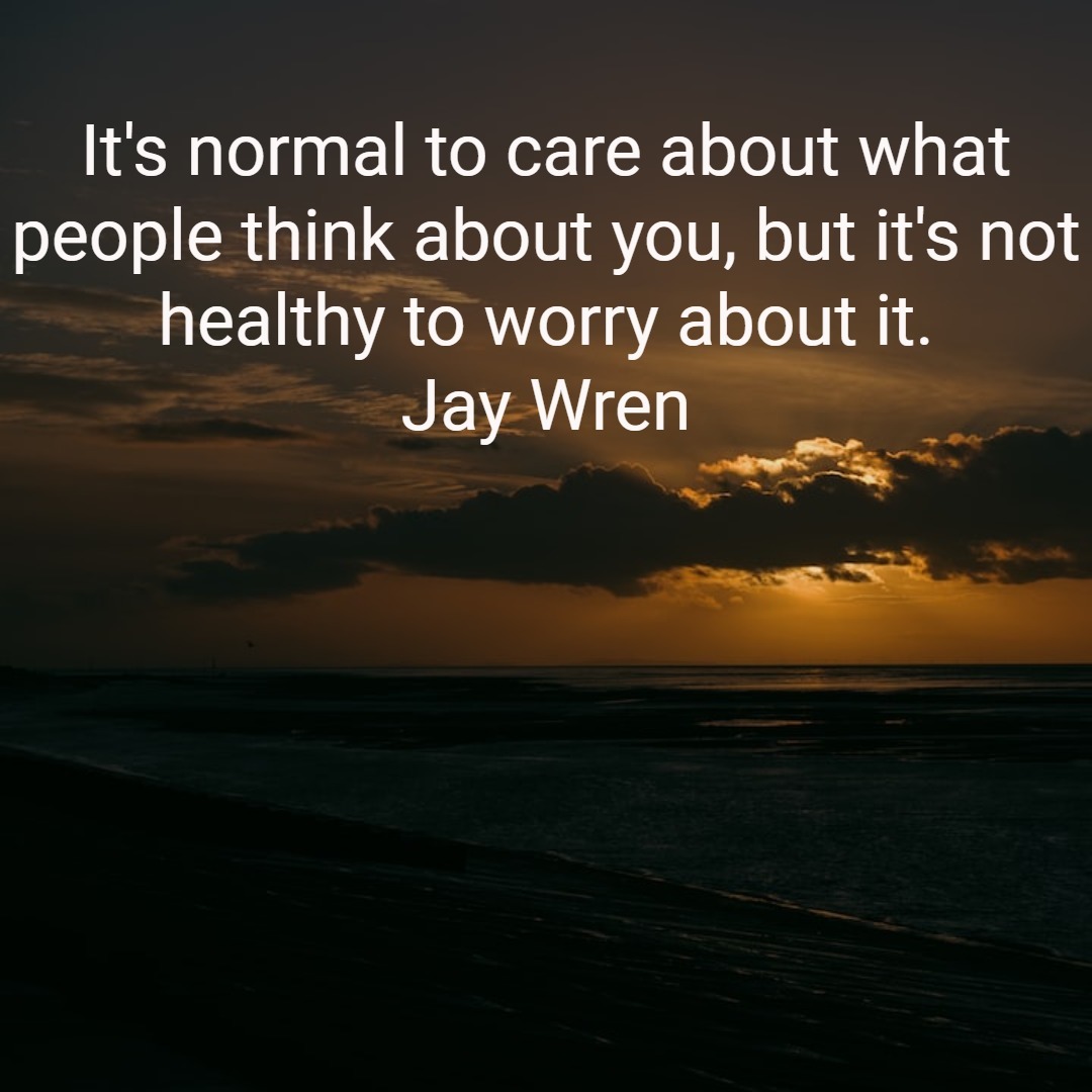 It's normal to care about what people think about you, but it's not healthy to worry about it.