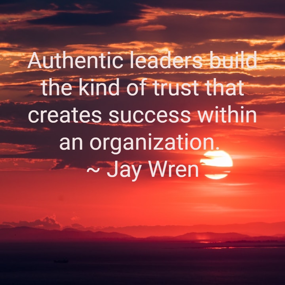 Authentic leaders build the kind of trust that creates success within an organization. ~ Jay Wren