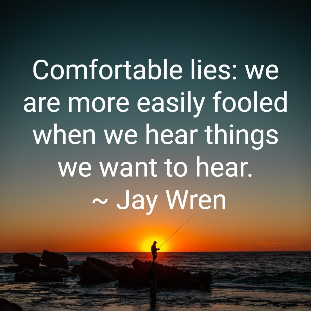 Comfortable lies: we are more easily fooled when we hear things we want to hear. ~ Jay Wren