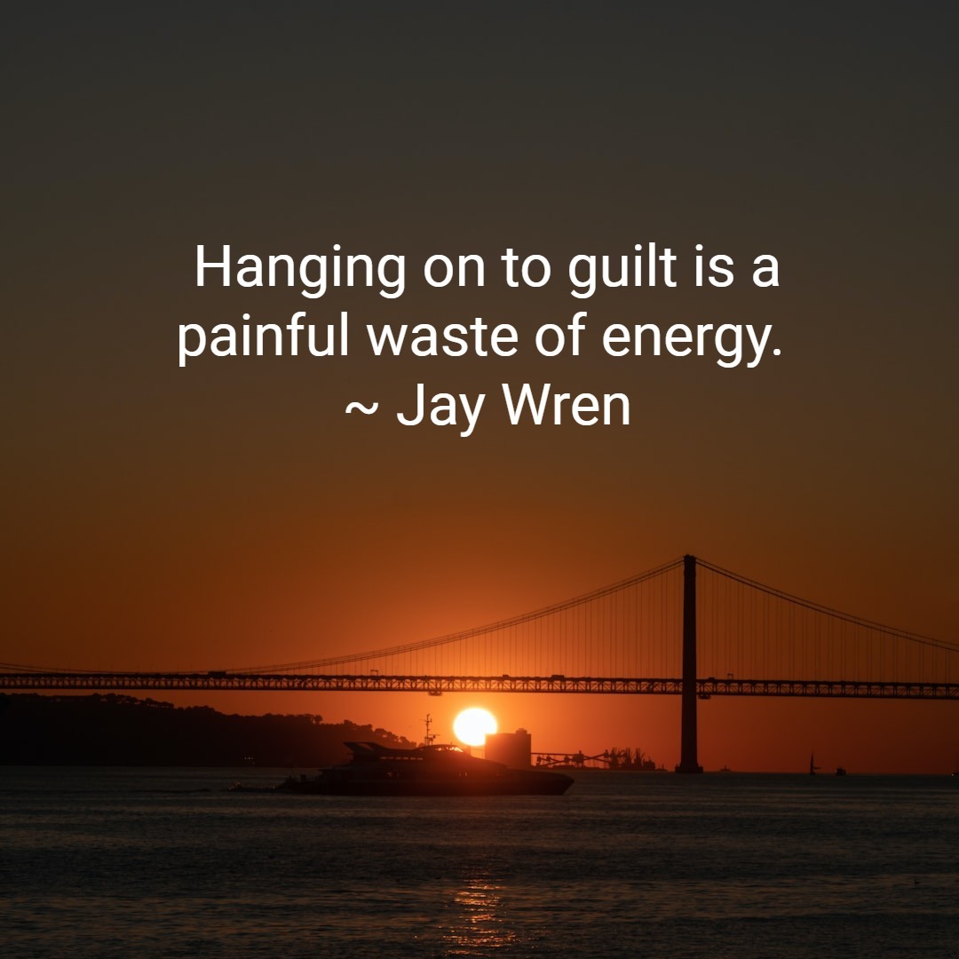 Hanging on to guilt is a painful waste of energy. It does not solve anybody's problems.