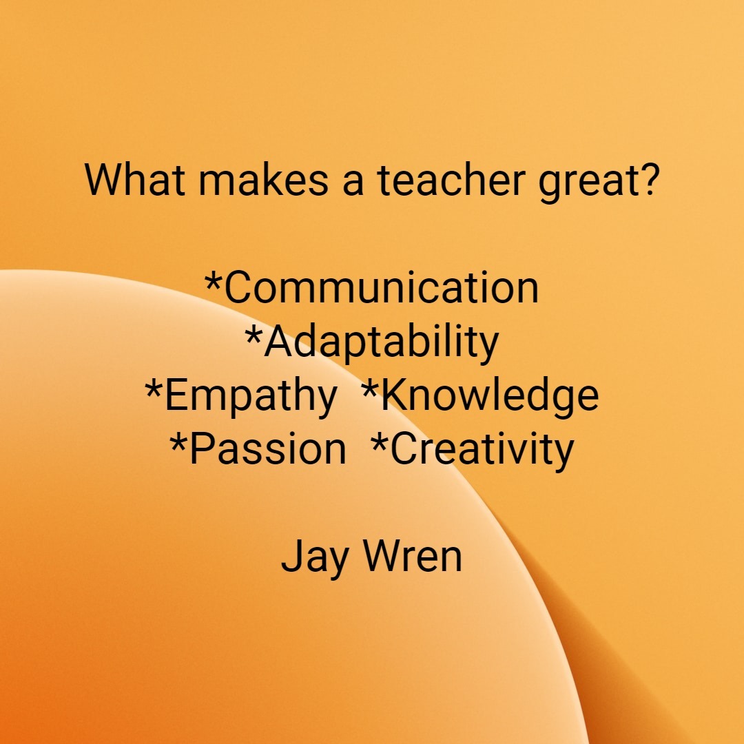 What makes a teacher great? *Communication *Adaptability *Empathy *Knowledge *Passion *Creativity Jay Wren