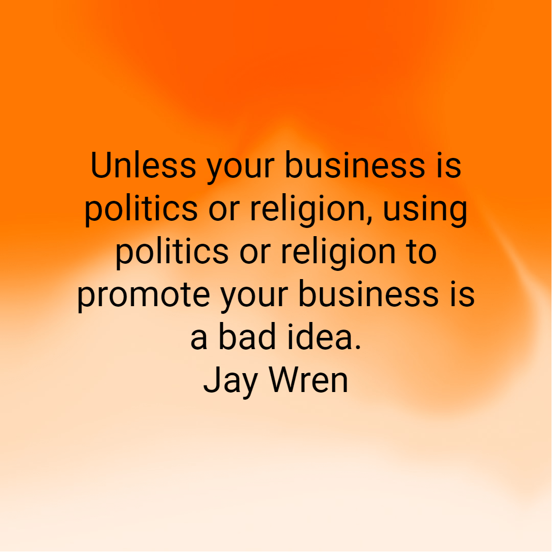 Unless your business is politics or religion, using politics or religion to promote your business is a bad idea. Jay Wren