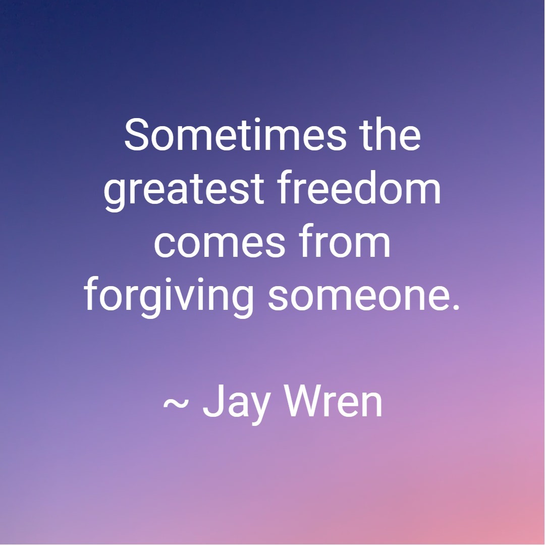 Sometimes the greatest freedom comes from forgiving someone. ~ Jay Wren