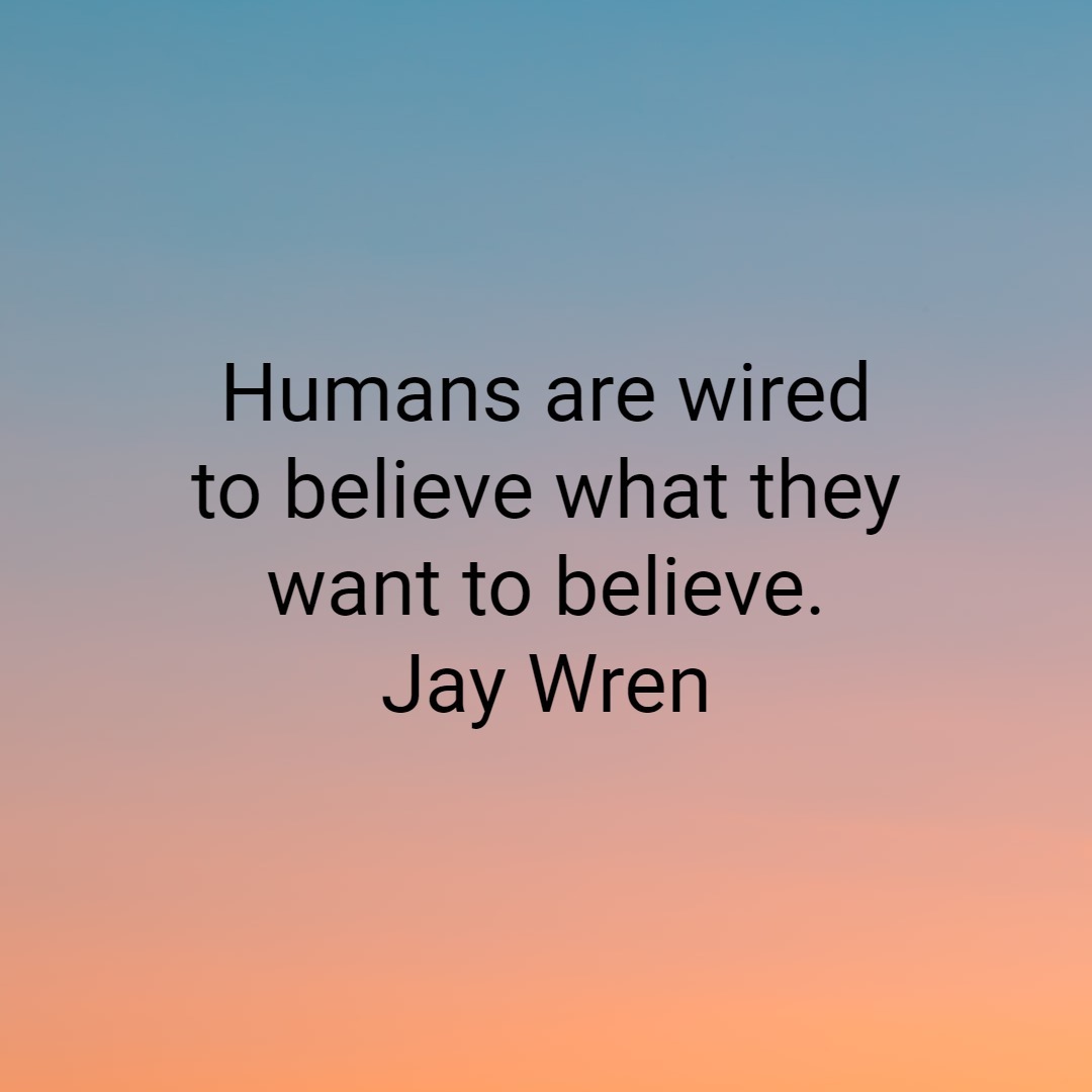 Humans are wired to believe what they want to believe. Jay Wren