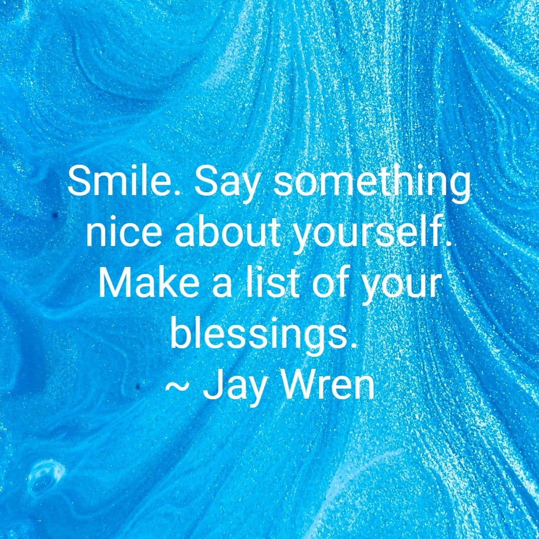 Smile. Say something nice about yourself. Make a list of your blessings. ~ Jay Wren