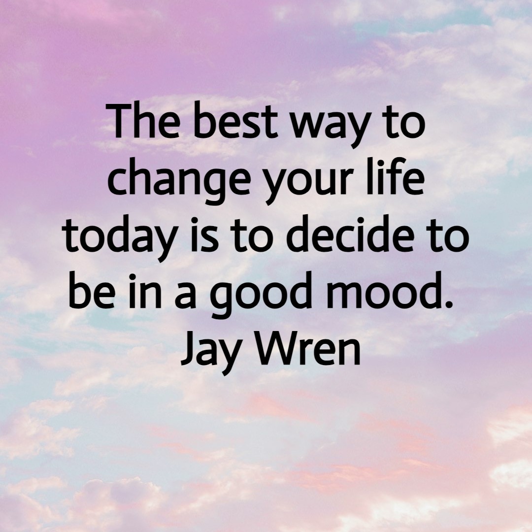 The best way to change your life today is to decide to be in a good mood. Jay Wren