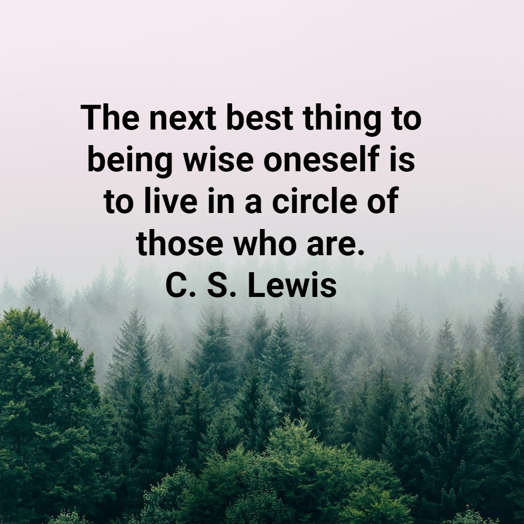 The next best thing to being wise oneself is to live in a circle of those who are. C. S. Lewis