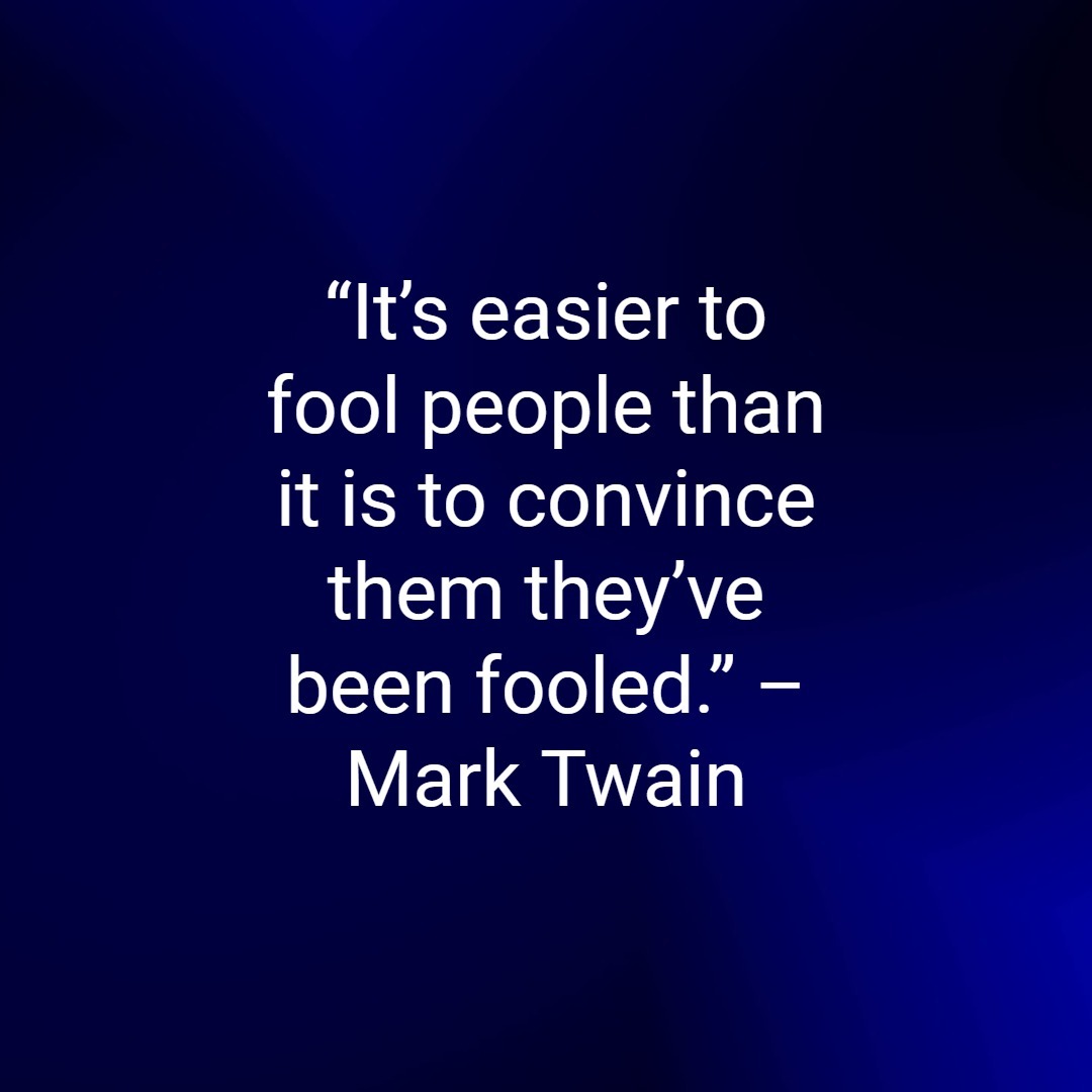 “It’s easier to fool people than it is to convince them they’ve been fooled.” – Mark Twain