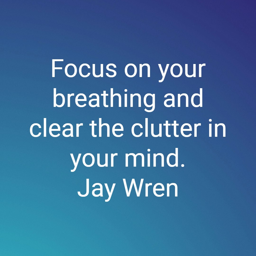 Focus on your breathing and clear the clutter in your mind. Jay Wren