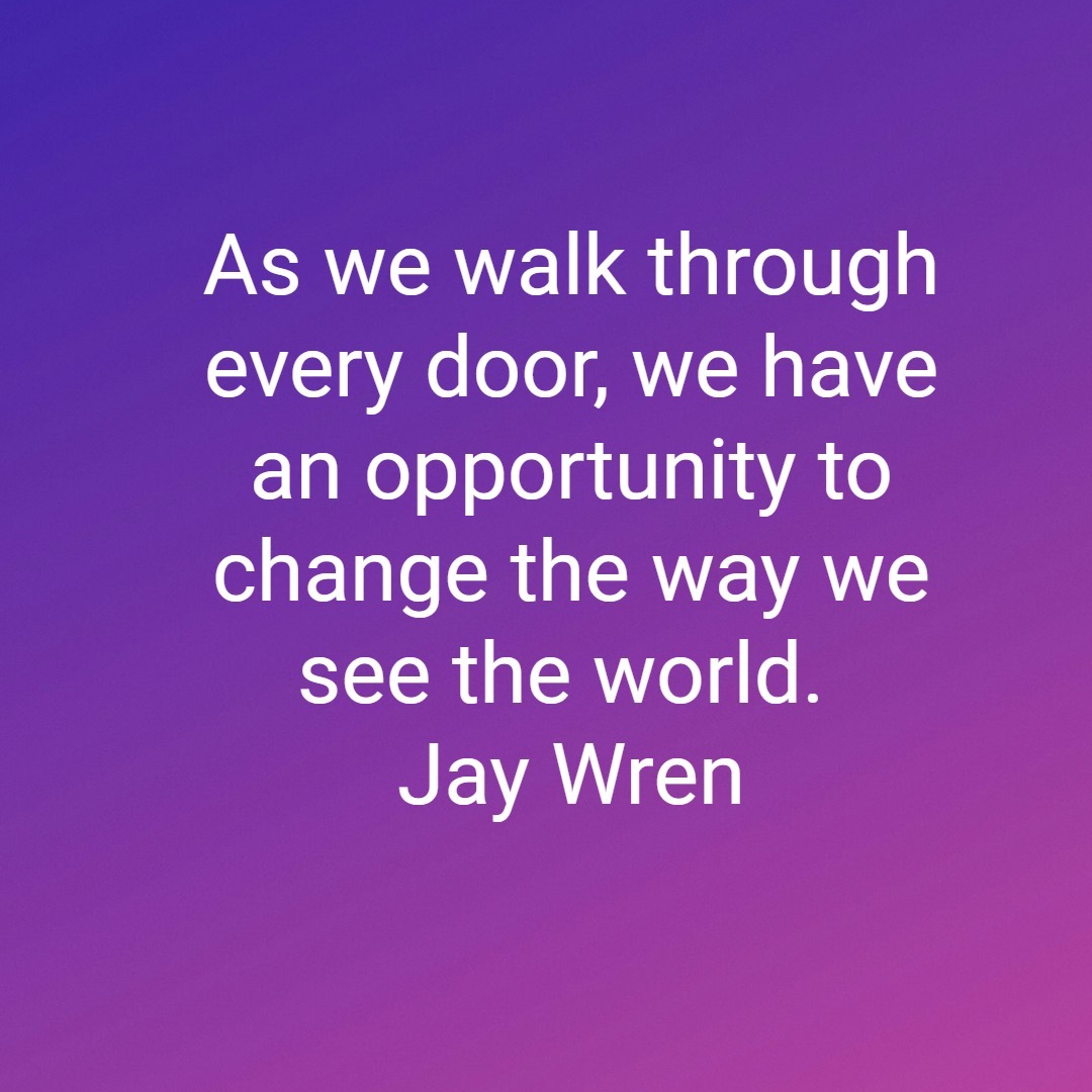 As we walk through every door we have an opportunity to change the way we see the world. Jay Wren