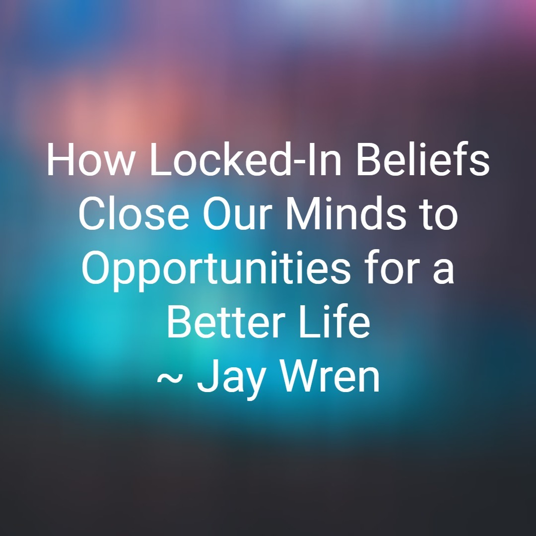 How Locked-In Beliefs Close Our Minds to Opportunities for a Better Life