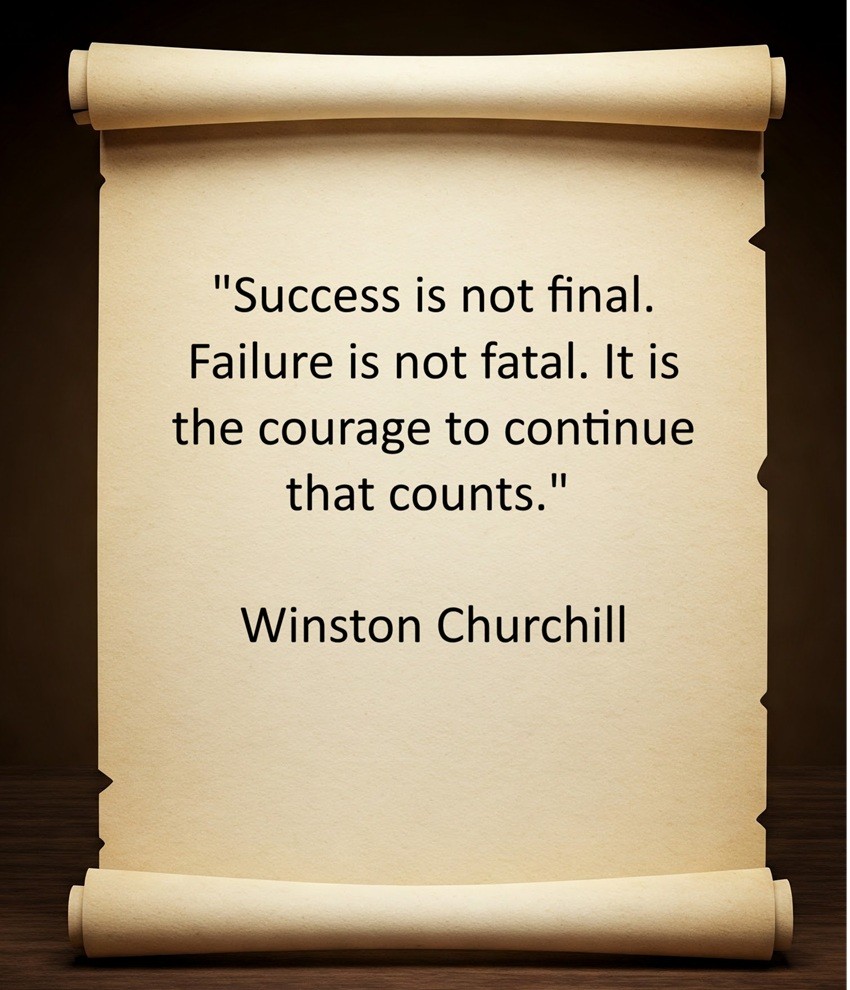 "Success is not final. Failure is not fatal. It is the courage to continue that counts."  Winston Churchill